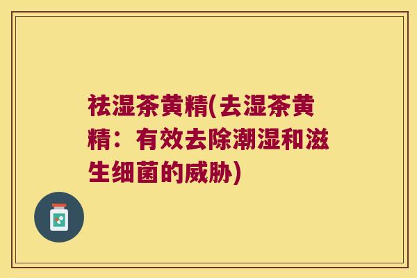 祛湿茶黄精(去湿茶黄精:有效去除潮湿和滋生的威胁) 祛湿茶黄精(去湿茶黄精:有效去除潮湿和滋生的威胁)