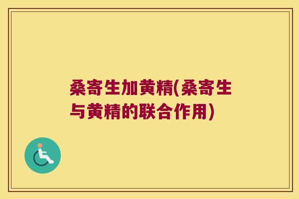 桑寄生加黄精(桑寄生与黄精的联合作用) 桑寄生加黄精(桑寄生与黄精的联合作用)
