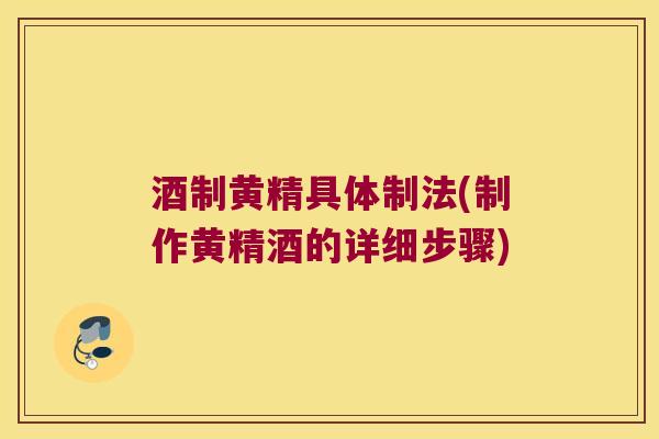 酒制黄精具体制法(制作黄精酒的详细步骤)