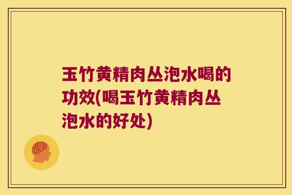 玉竹黄精肉丛泡水喝的功效(喝玉竹黄精肉丛泡水的好处) 玉竹黄精肉丛泡水喝的功效(喝玉竹黄精肉丛泡水的好处)