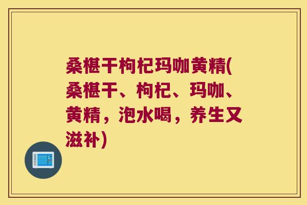 桑椹干枸杞玛咖黄精(桑椹干、枸杞、玛咖、黄精，泡水喝，养生又滋补)