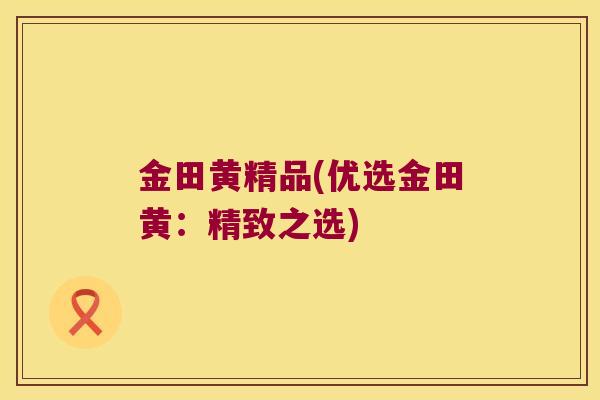 金田黄精品(优选金田黄：精致之选)