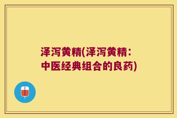 泽泻黄精(泽泻黄精:中医经典组合的良药) 泽泻黄精(泽泻黄精:中医经典组合的良药)