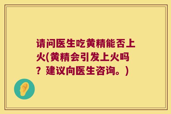 请问医生吃黄精能否上火(黄精会引发上火吗?建议向医生咨询。) 请问医生吃黄精能否上火(黄精会引发上火吗?建议向医生咨询。)