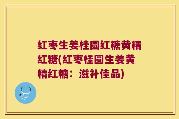 红枣生姜桂圆红糖黄精红糖(红枣桂圆生姜黄精红糖：滋补佳品)