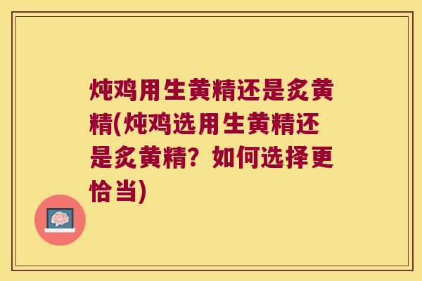 炖鸡用生黄精还是炙黄精(炖鸡选用生黄精还是炙黄精？如何选择更恰当)