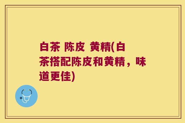 白茶 陈皮 黄精(白茶搭配陈皮和黄精,味道更佳) 白茶 陈皮 黄精(白茶搭配陈皮和黄精,味道更佳)