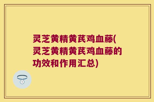 灵芝黄精黄芪鸡藤(灵芝黄精黄芪鸡藤的功效和作用汇总)