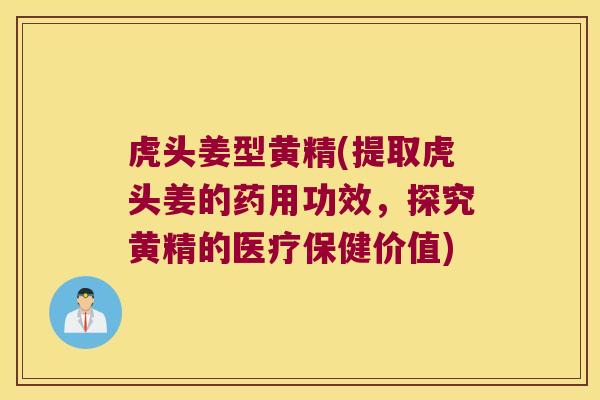 虎头姜型黄精(提取虎头姜的药用功效，探究黄精的医疗保健价值)