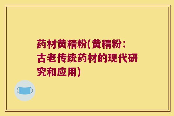 药材黄精粉(黄精粉：古老传统药材的现代研究和应用)