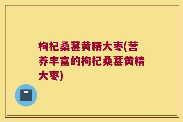 枸杞桑葚黄精大枣(营养丰富的枸杞桑葚黄精大枣)