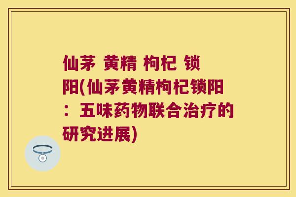 仙茅 黄精 枸杞 锁阳(仙茅黄精枸杞锁阳：五味联合的研究进展)