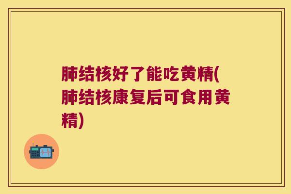 结核好了能吃黄精(结核康复后可食用黄精)
