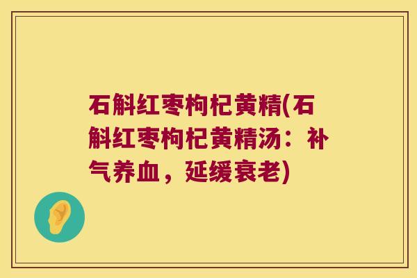 石斛红枣枸杞黄精(石斛红枣枸杞黄精汤:,延缓) 石斛红枣枸杞黄精(石斛红枣枸杞黄精汤:,延缓)
