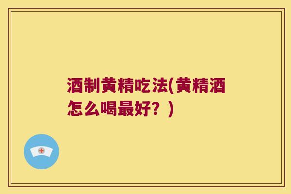 酒制黄精吃法(黄精酒怎么喝好?) 酒制黄精吃法(黄精酒怎么喝好?)
