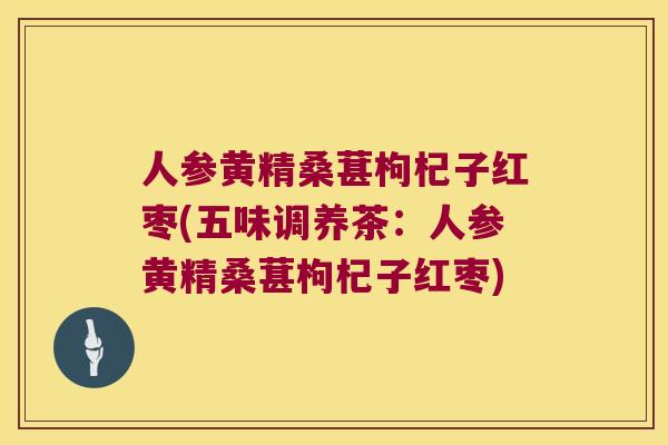 人参黄精桑葚枸杞子红枣(五味调养茶：人参黄精桑葚枸杞子红枣)