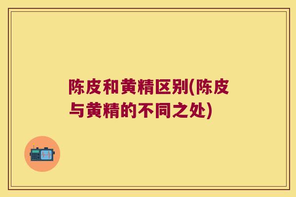 陈皮和黄精区别(陈皮与黄精的不同之处) 陈皮和黄精区别(陈皮与黄精的不同之处)