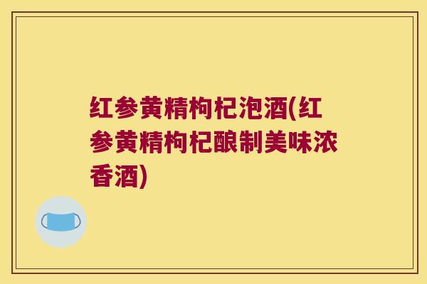 红参黄精枸杞泡酒(红参黄精枸杞酿制美味浓香酒)