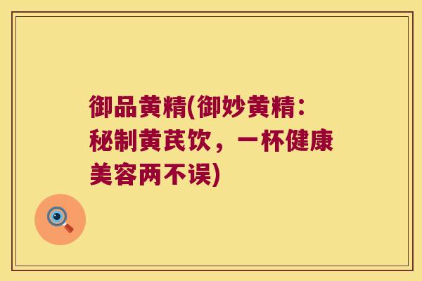 御品黄精(御妙黄精：秘制黄芪饮，一杯健康美容两不误)