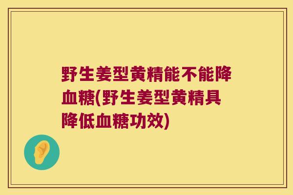 野生姜型黄精能不能降(野生姜型黄精具降低功效)