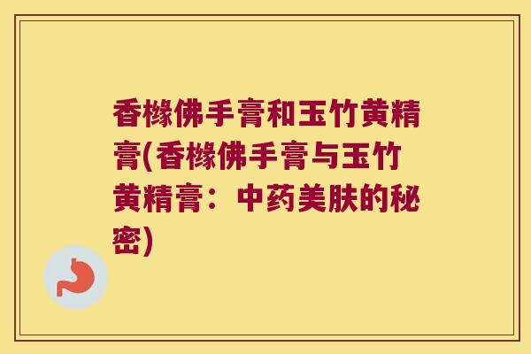 香橼佛手膏和玉竹黄精膏(香橼佛手膏与玉竹黄精膏：美肤的秘密)