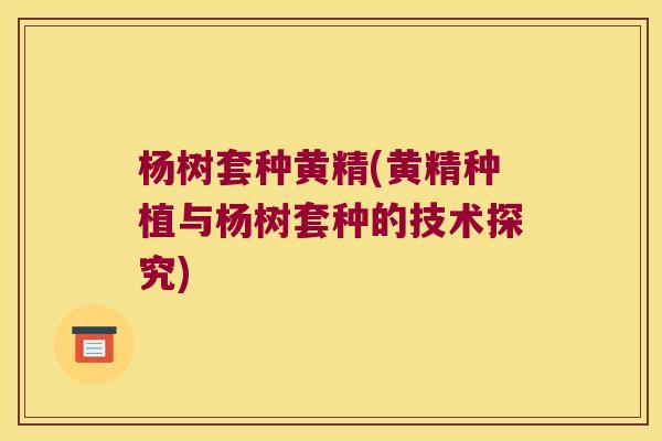 杨树套种黄精(黄精种植与杨树套种的技术探究)