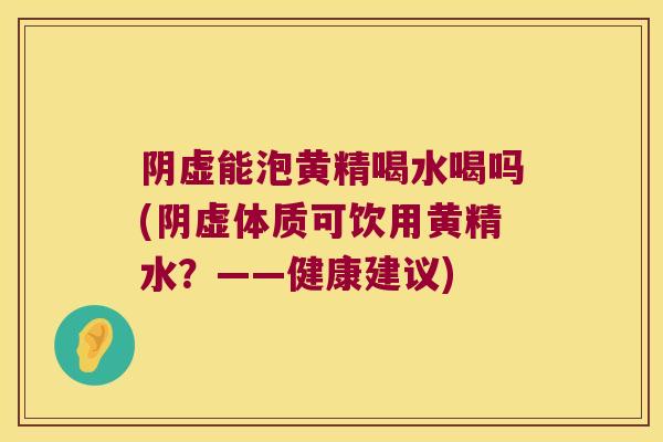 阴虚能泡黄精喝水喝吗(阴虚体质可饮用黄精水？——健康建议)