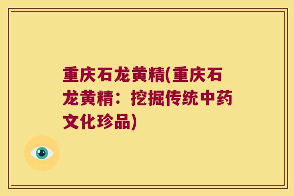 重庆石龙黄精(重庆石龙黄精：挖掘传统文化珍品)