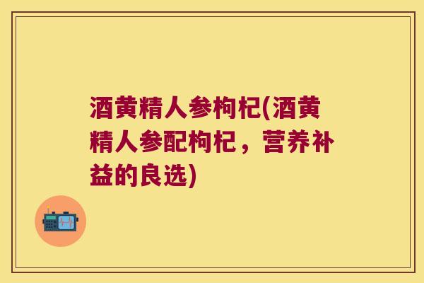 酒黄精人参枸杞(酒黄精人参配枸杞,营养补益的良选) 酒黄精人参枸杞(酒黄精人参配枸杞,营养补益的良选)