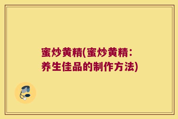 蜜炒黄精(蜜炒黄精：养生佳品的制作方法)