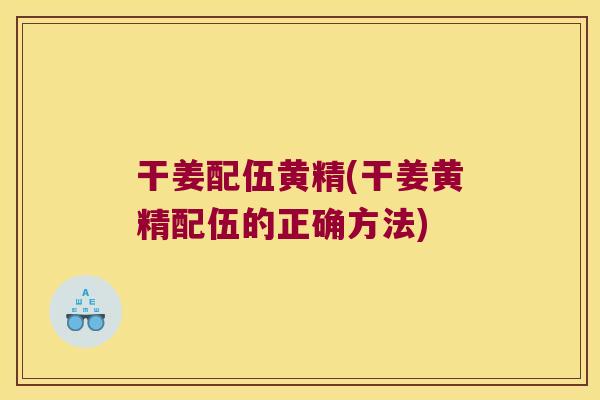 干姜配伍黄精(干姜黄精配伍的正确方法) 干姜配伍黄精(干姜黄精配伍的正确方法)