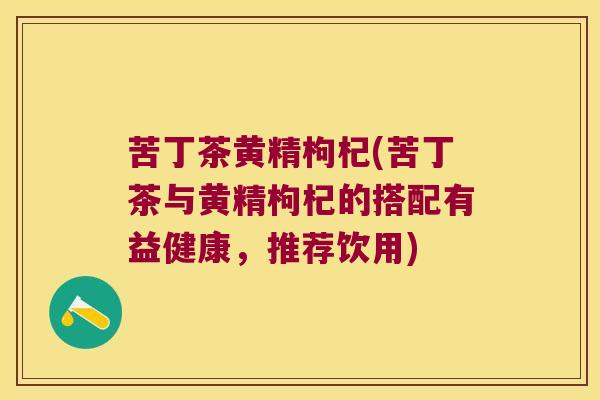 苦丁茶黄精枸杞(苦丁茶与黄精枸杞的搭配有益健康,推荐饮用) 苦丁茶黄精枸杞(苦丁茶与黄精枸杞的搭配有益健康,推荐饮用)