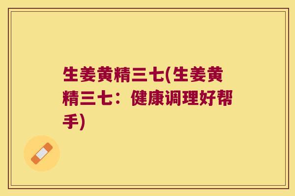 生姜黄精三七(生姜黄精三七：健康调理好帮手)