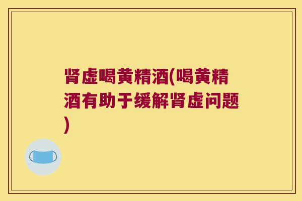 虚喝黄精酒(喝黄精酒有助于缓解虚问题)