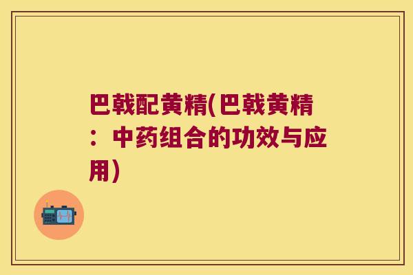 巴戟配黄精(巴戟黄精:组合的功效与应用) 巴戟配黄精(巴戟黄精:组合的功效与应用)