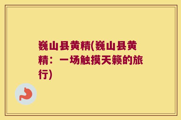 巍山县黄精(巍山县黄精：一场触摸天籁的旅行)
