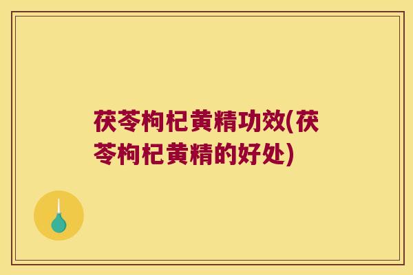 茯苓枸杞黄精功效(茯苓枸杞黄精的好处)