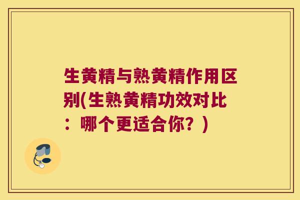 生黄精与熟黄精作用区别(生熟黄精功效对比：哪个更适合你？)