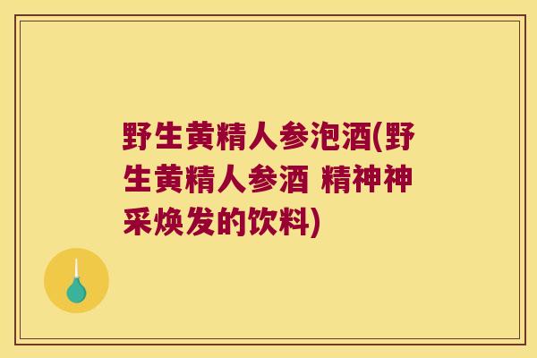 野生黄精人参泡酒(野生黄精人参酒 精神神采焕发的饮料)