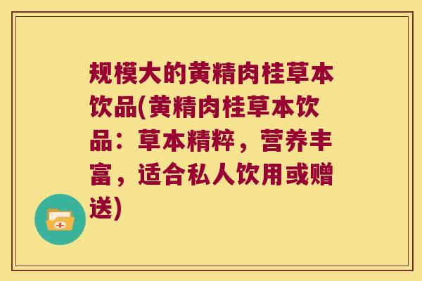 规模大的黄精肉桂草本饮品(黄精肉桂草本饮品：草本精粹，营养丰富，适合私人饮用或赠送)