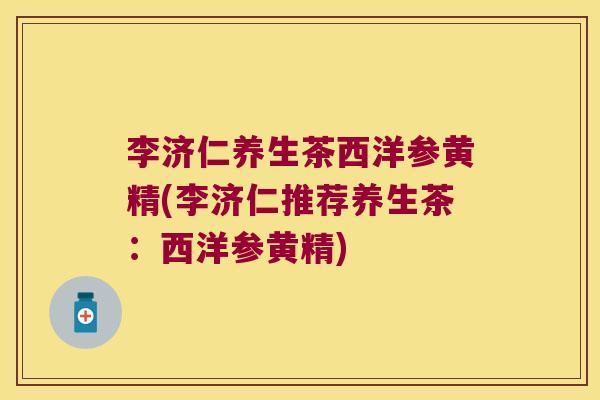 李济仁养生茶西洋参黄精(李济仁推荐养生茶：西洋参黄精)