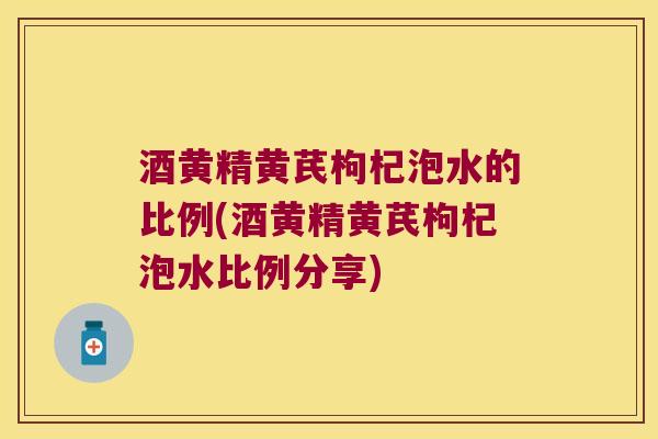 酒黄精黄芪枸杞泡水的比例(酒黄精黄芪枸杞泡水比例分享) 酒黄精黄芪枸杞泡水的比例(酒黄精黄芪枸杞泡水比例分享)