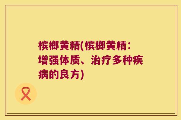 槟榔黄精(槟榔黄精:增强体质、多种的良方) 槟榔黄精(槟榔黄精:增强体质、多种的良方)