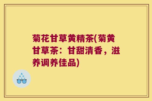 菊花甘草黄精茶(菊黄甘草茶:甘甜清香,滋养调养佳品) 菊花甘草黄精茶(菊黄甘草茶:甘甜清香,滋养调养佳品)