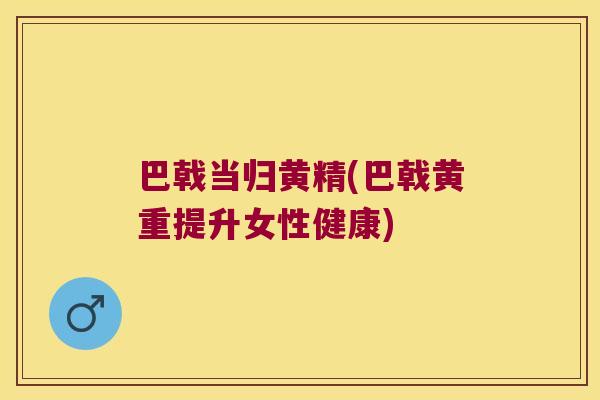 巴戟当归黄精(巴戟黄重提升女性健康)