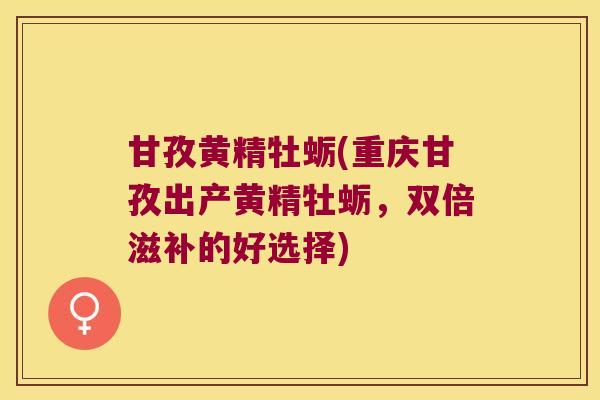 甘孜黄精牡蛎(重庆甘孜出产黄精牡蛎，双倍滋补的好选择)