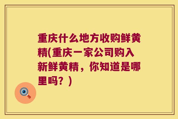 重庆什么地方收购鲜黄精(重庆一家公司购入新鲜黄精,你知道是哪里吗?) 重庆什么地方收购鲜黄精(重庆一家公司购入新鲜黄精,你知道是哪里吗?)