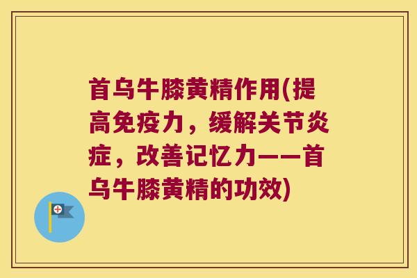 首乌牛膝黄精作用(提高力,缓解关节,改善记忆力——首乌牛膝黄精的功效) 首乌牛膝黄精作用(提高力,缓解关节,改善记忆力——首乌牛膝黄精的功效)