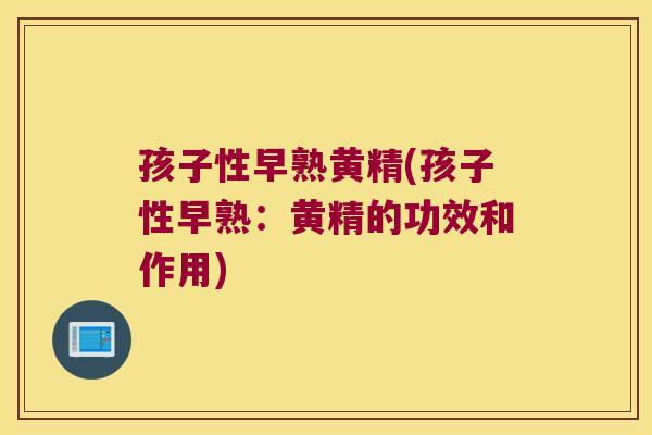 孩子性早熟黄精(孩子性早熟：黄精的功效和作用)