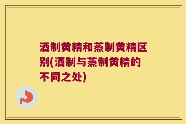 酒制黄精和蒸制黄精区别(酒制与蒸制黄精的不同之处)